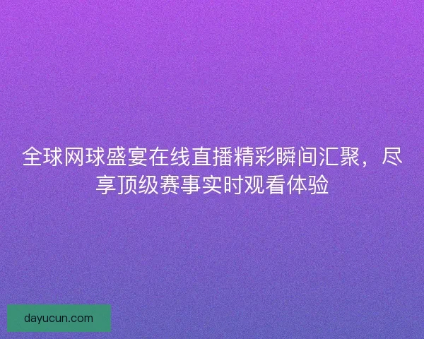 全球网球盛宴在线直播精彩瞬间汇聚，尽享顶级赛事实时观看体验