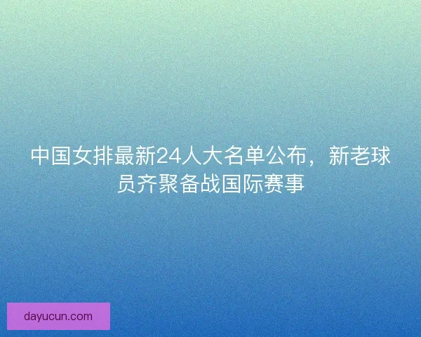 中国女排最新24人大名单公布，新老球员齐聚备战国际赛事